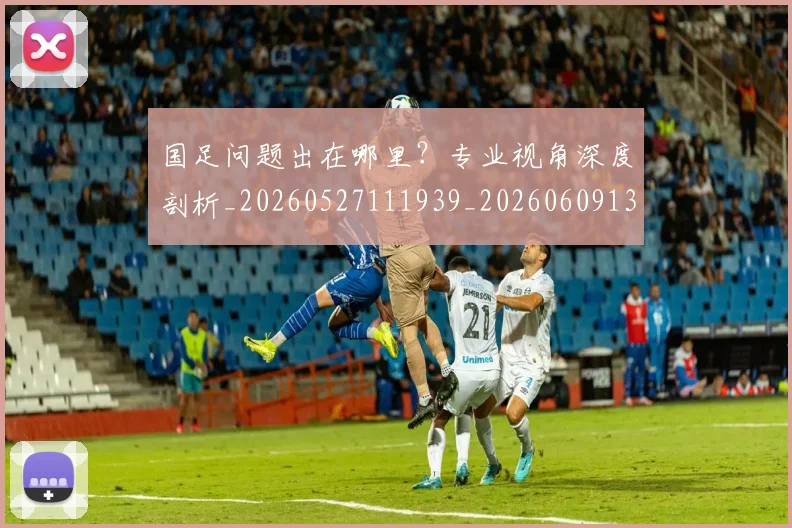 国足问题出在哪里?专业视角深度剖析_20260527111939_20260609132814