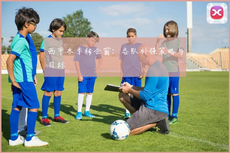 西甲冬季转会窗:各队补强策略与目标