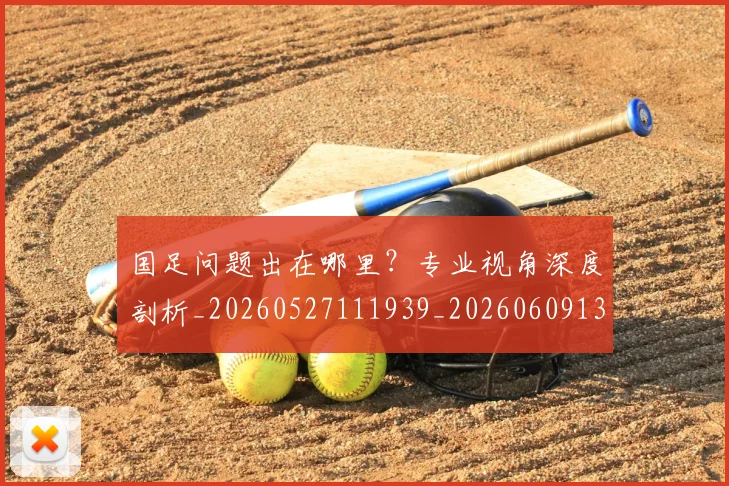 国足问题出在哪里?专业视角深度剖析_20260527111939_20260609132814