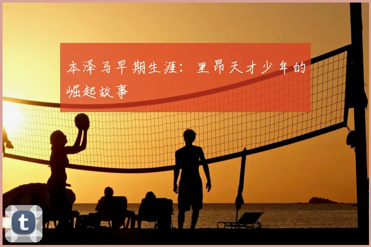 本泽马早期生涯:里昂天才少年的崛起故事