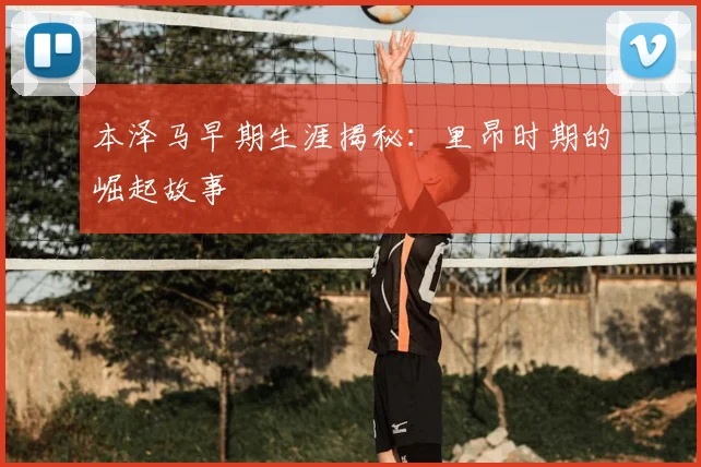 本泽马早期生涯揭秘:里昂时期的崛起故事