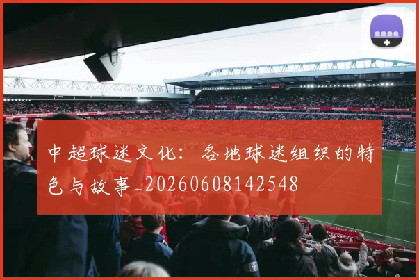 中超球迷文化：各地球迷组织的特色与故事_20260608142548