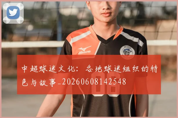 中超球迷文化:各地球迷组织的特色与故事_20260608142548
