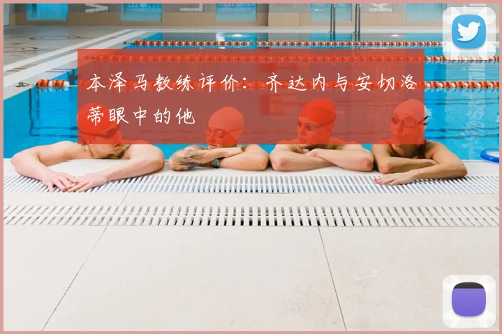 本泽马教练评价:齐达内与安切洛蒂眼中的他
