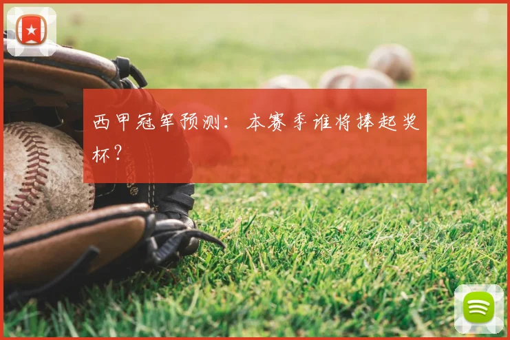 西甲冠军预测:本赛季谁将捧起奖杯?